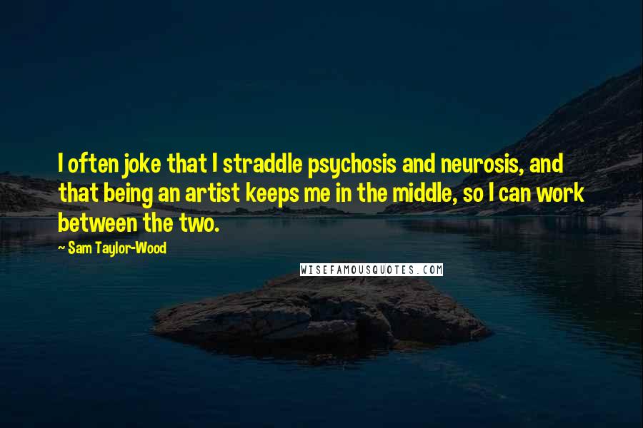 Sam Taylor-Wood Quotes: I often joke that I straddle psychosis and neurosis, and that being an artist keeps me in the middle, so I can work between the two.