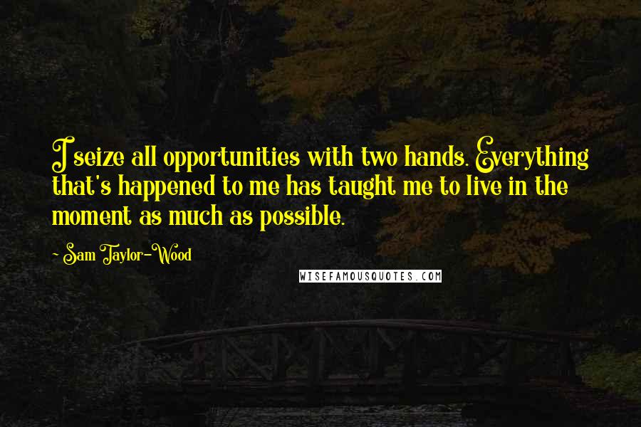 Sam Taylor-Wood Quotes: I seize all opportunities with two hands. Everything that's happened to me has taught me to live in the moment as much as possible.