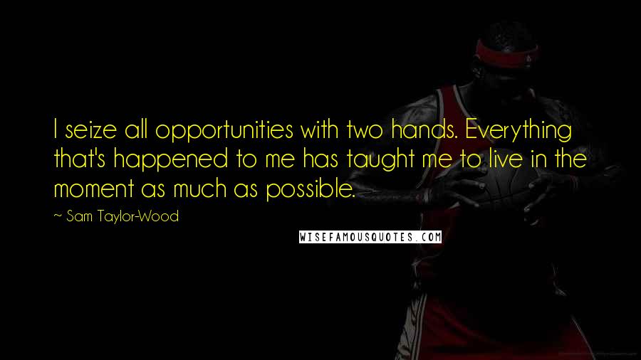 Sam Taylor-Wood Quotes: I seize all opportunities with two hands. Everything that's happened to me has taught me to live in the moment as much as possible.