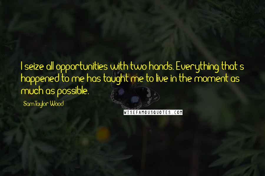 Sam Taylor-Wood Quotes: I seize all opportunities with two hands. Everything that's happened to me has taught me to live in the moment as much as possible.