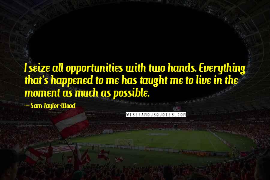 Sam Taylor-Wood Quotes: I seize all opportunities with two hands. Everything that's happened to me has taught me to live in the moment as much as possible.