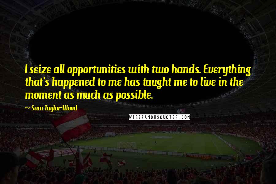 Sam Taylor-Wood Quotes: I seize all opportunities with two hands. Everything that's happened to me has taught me to live in the moment as much as possible.