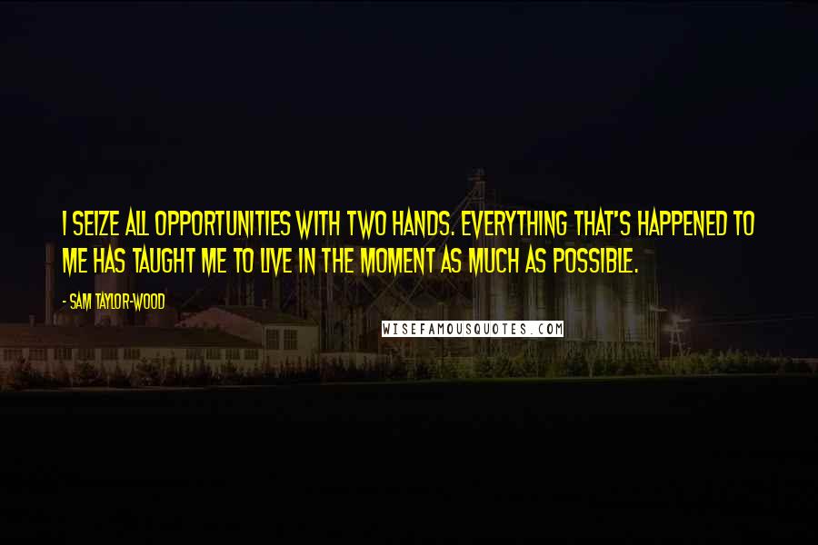 Sam Taylor-Wood Quotes: I seize all opportunities with two hands. Everything that's happened to me has taught me to live in the moment as much as possible.