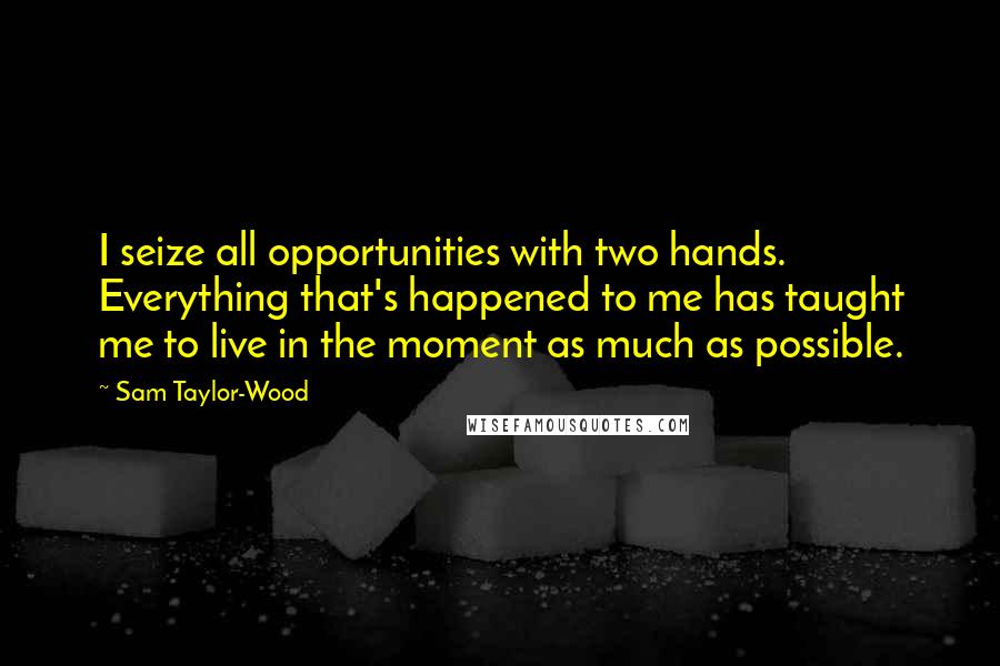 Sam Taylor-Wood Quotes: I seize all opportunities with two hands. Everything that's happened to me has taught me to live in the moment as much as possible.