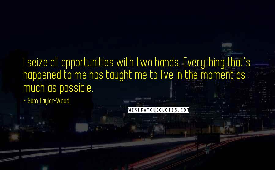 Sam Taylor-Wood Quotes: I seize all opportunities with two hands. Everything that's happened to me has taught me to live in the moment as much as possible.