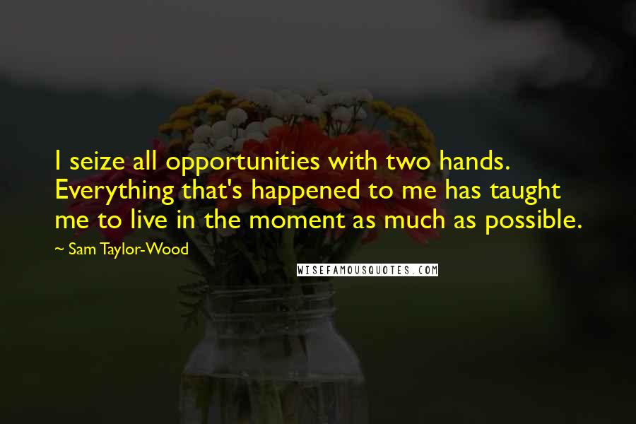 Sam Taylor-Wood Quotes: I seize all opportunities with two hands. Everything that's happened to me has taught me to live in the moment as much as possible.