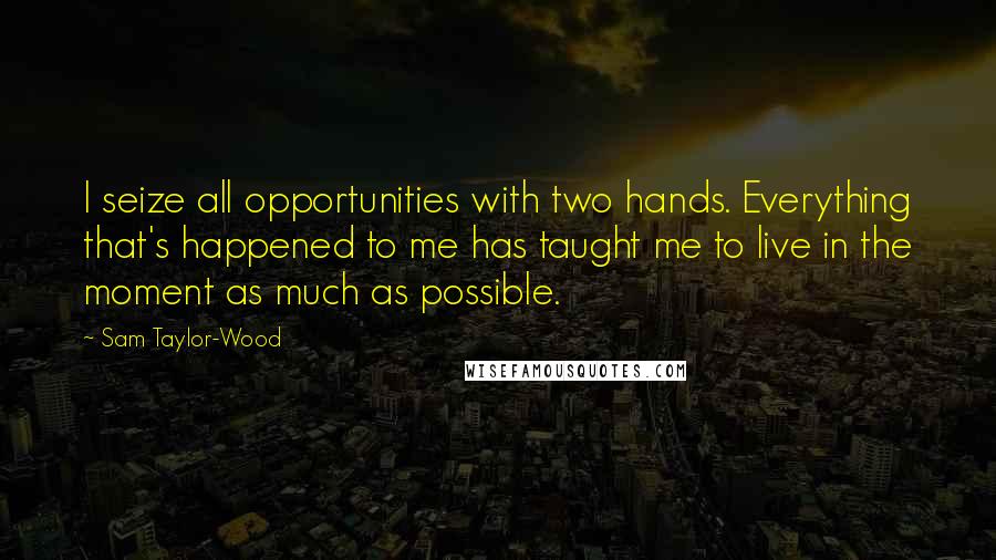 Sam Taylor-Wood Quotes: I seize all opportunities with two hands. Everything that's happened to me has taught me to live in the moment as much as possible.