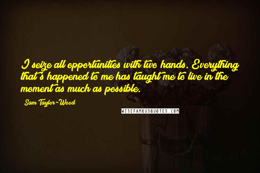 Sam Taylor-Wood Quotes: I seize all opportunities with two hands. Everything that's happened to me has taught me to live in the moment as much as possible.