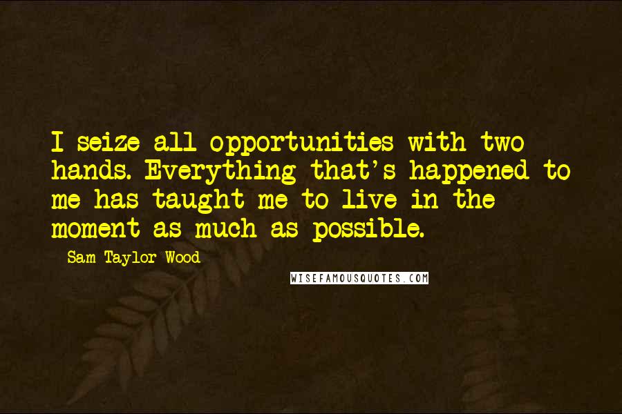 Sam Taylor-Wood Quotes: I seize all opportunities with two hands. Everything that's happened to me has taught me to live in the moment as much as possible.