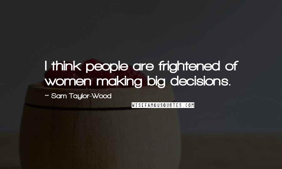 Sam Taylor-Wood Quotes: I think people are frightened of women making big decisions.