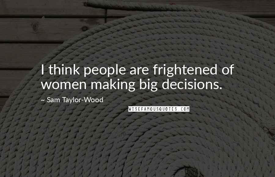 Sam Taylor-Wood Quotes: I think people are frightened of women making big decisions.