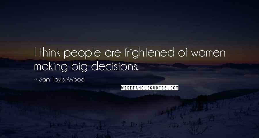 Sam Taylor-Wood Quotes: I think people are frightened of women making big decisions.