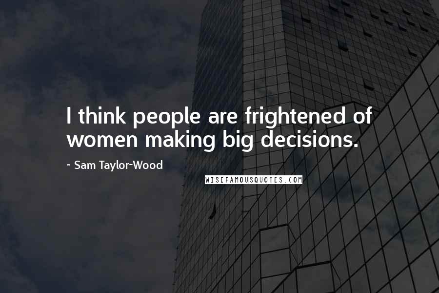 Sam Taylor-Wood Quotes: I think people are frightened of women making big decisions.