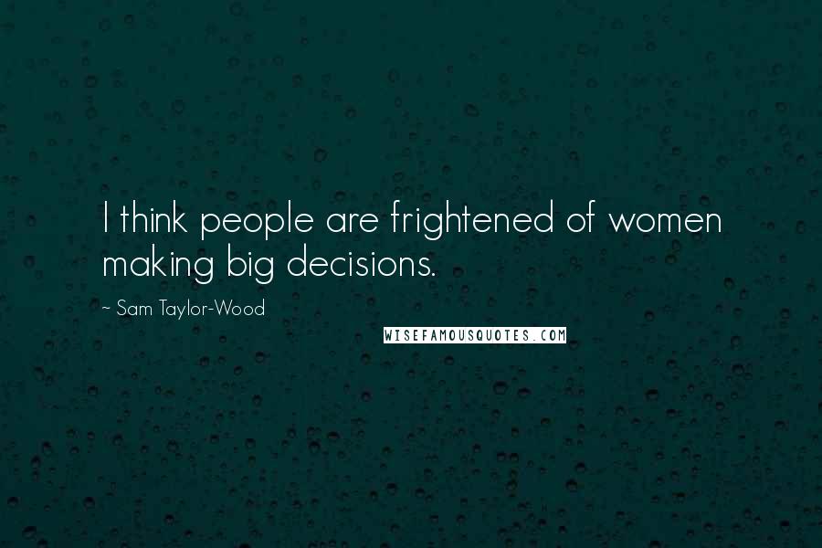 Sam Taylor-Wood Quotes: I think people are frightened of women making big decisions.