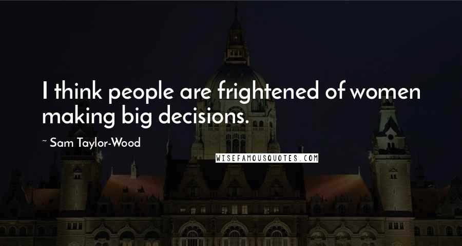 Sam Taylor-Wood Quotes: I think people are frightened of women making big decisions.