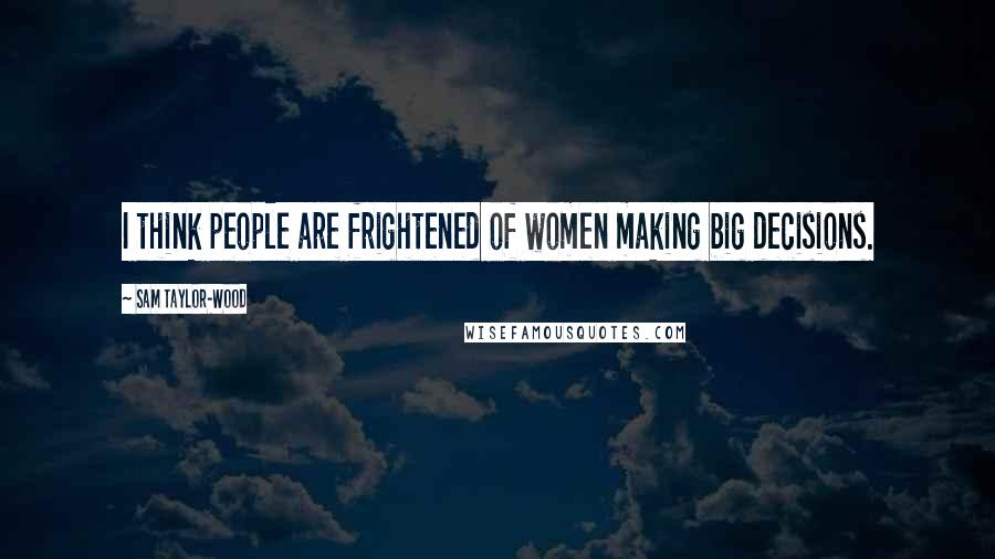 Sam Taylor-Wood Quotes: I think people are frightened of women making big decisions.