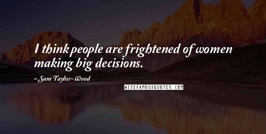 Sam Taylor-Wood Quotes: I think people are frightened of women making big decisions.