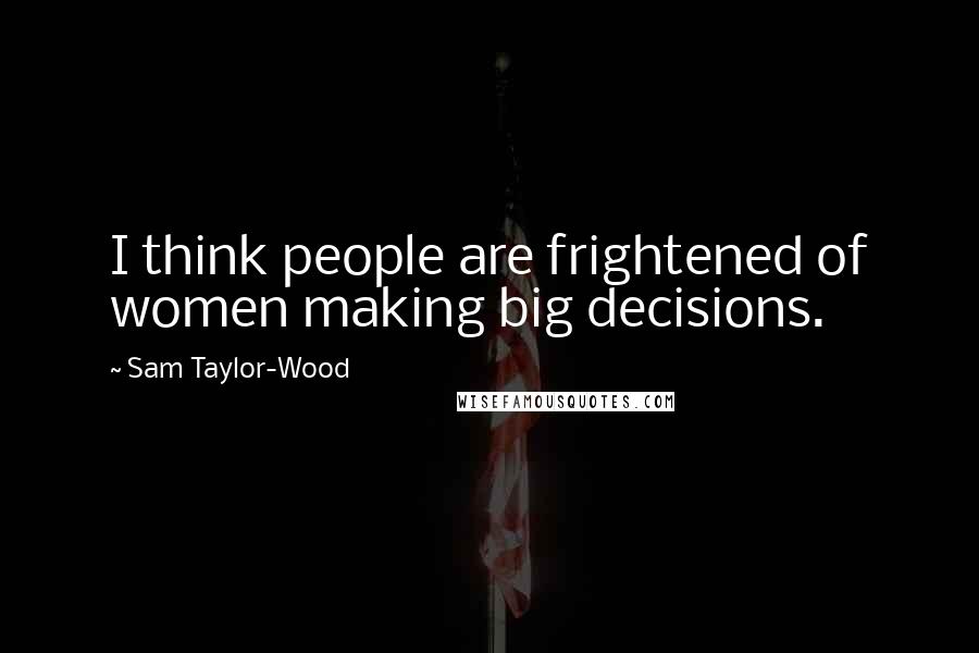 Sam Taylor-Wood Quotes: I think people are frightened of women making big decisions.