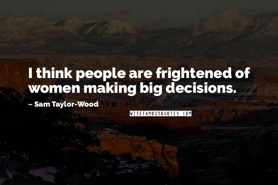 Sam Taylor-Wood Quotes: I think people are frightened of women making big decisions.