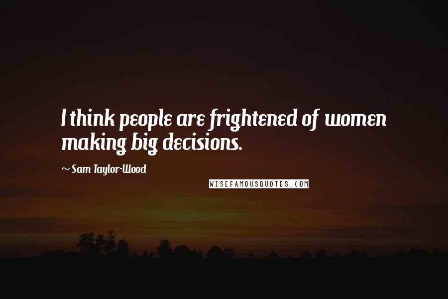 Sam Taylor-Wood Quotes: I think people are frightened of women making big decisions.