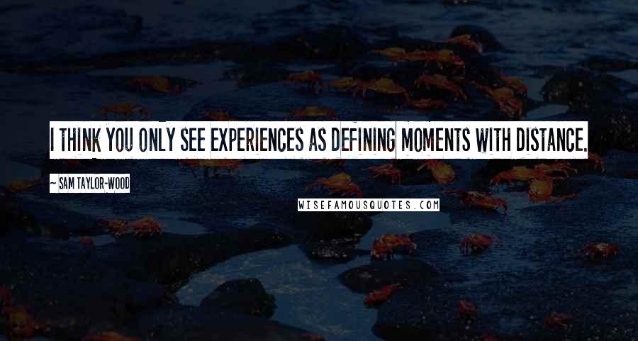 Sam Taylor-Wood Quotes: I think you only see experiences as defining moments with distance.