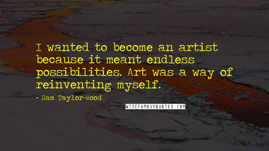 Sam Taylor-Wood Quotes: I wanted to become an artist because it meant endless possibilities. Art was a way of reinventing myself.