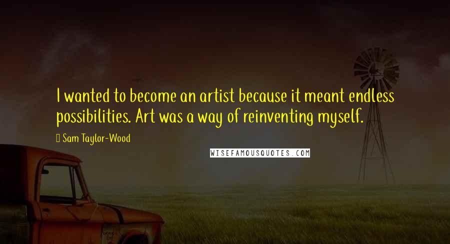 Sam Taylor-Wood Quotes: I wanted to become an artist because it meant endless possibilities. Art was a way of reinventing myself.