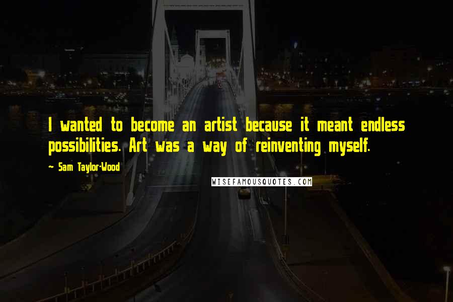 Sam Taylor-Wood Quotes: I wanted to become an artist because it meant endless possibilities. Art was a way of reinventing myself.