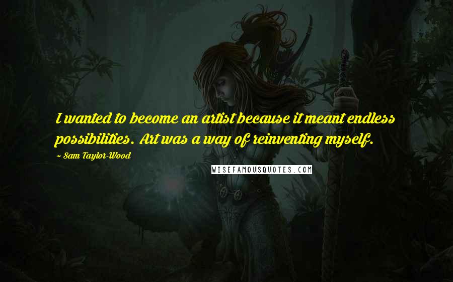 Sam Taylor-Wood Quotes: I wanted to become an artist because it meant endless possibilities. Art was a way of reinventing myself.