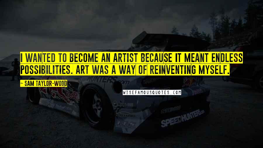 Sam Taylor-Wood Quotes: I wanted to become an artist because it meant endless possibilities. Art was a way of reinventing myself.