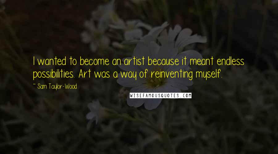 Sam Taylor-Wood Quotes: I wanted to become an artist because it meant endless possibilities. Art was a way of reinventing myself.