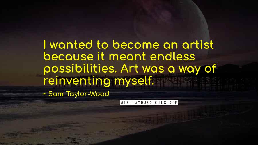 Sam Taylor-Wood Quotes: I wanted to become an artist because it meant endless possibilities. Art was a way of reinventing myself.