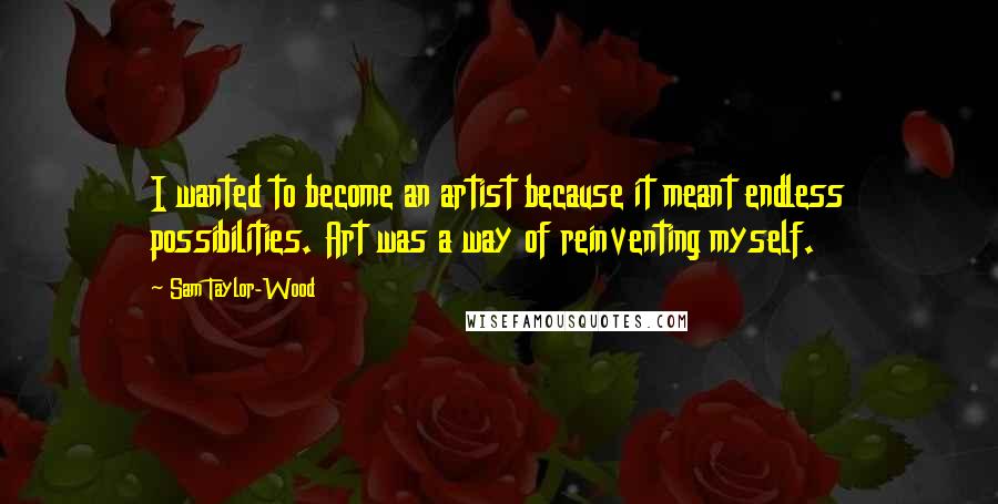 Sam Taylor-Wood Quotes: I wanted to become an artist because it meant endless possibilities. Art was a way of reinventing myself.