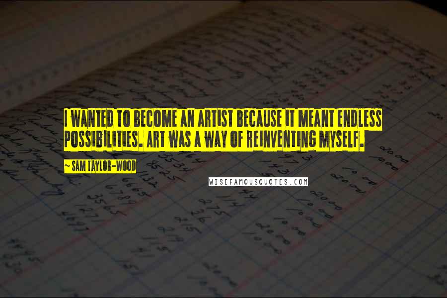 Sam Taylor-Wood Quotes: I wanted to become an artist because it meant endless possibilities. Art was a way of reinventing myself.