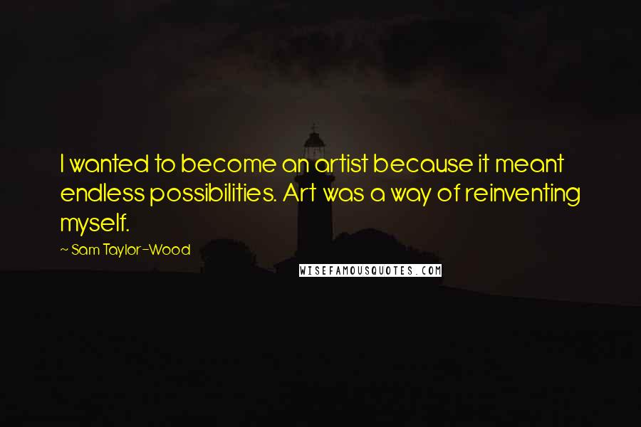 Sam Taylor-Wood Quotes: I wanted to become an artist because it meant endless possibilities. Art was a way of reinventing myself.