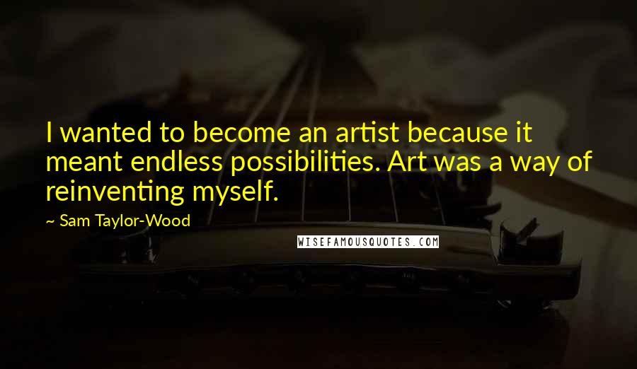 Sam Taylor-Wood Quotes: I wanted to become an artist because it meant endless possibilities. Art was a way of reinventing myself.