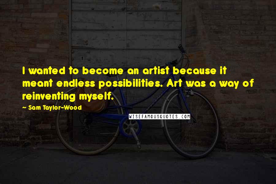 Sam Taylor-Wood Quotes: I wanted to become an artist because it meant endless possibilities. Art was a way of reinventing myself.