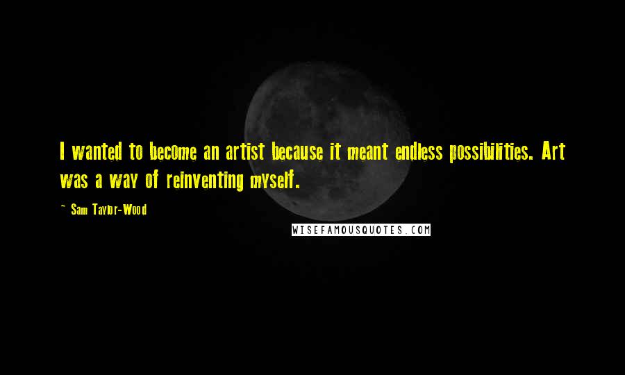 Sam Taylor-Wood Quotes: I wanted to become an artist because it meant endless possibilities. Art was a way of reinventing myself.