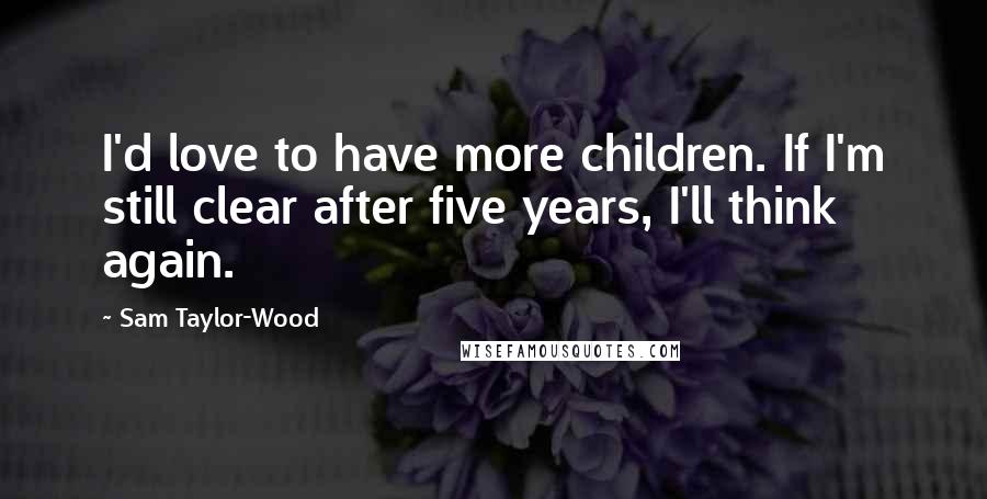 Sam Taylor-Wood Quotes: I'd love to have more children. If I'm still clear after five years, I'll think again.