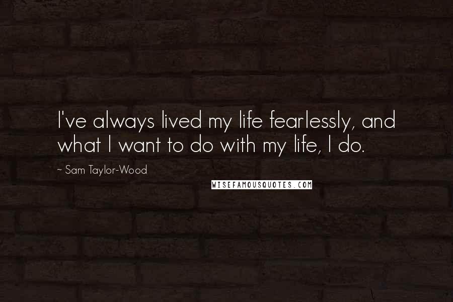 Sam Taylor-Wood Quotes: I've always lived my life fearlessly, and what I want to do with my life, I do.