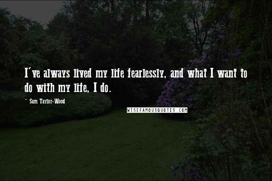 Sam Taylor-Wood Quotes: I've always lived my life fearlessly, and what I want to do with my life, I do.