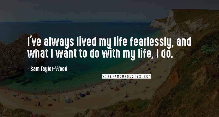 Sam Taylor-Wood Quotes: I've always lived my life fearlessly, and what I want to do with my life, I do.