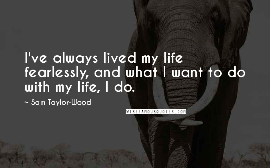 Sam Taylor-Wood Quotes: I've always lived my life fearlessly, and what I want to do with my life, I do.