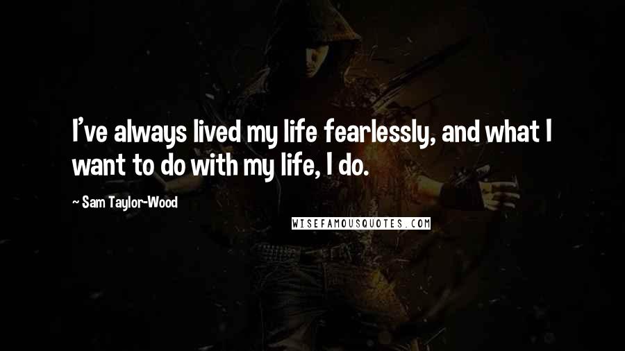 Sam Taylor-Wood Quotes: I've always lived my life fearlessly, and what I want to do with my life, I do.