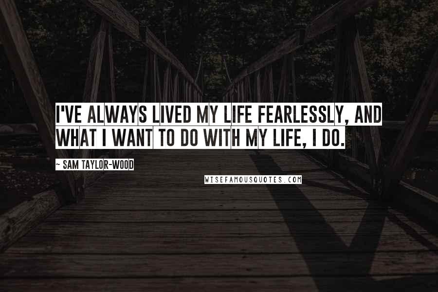 Sam Taylor-Wood Quotes: I've always lived my life fearlessly, and what I want to do with my life, I do.