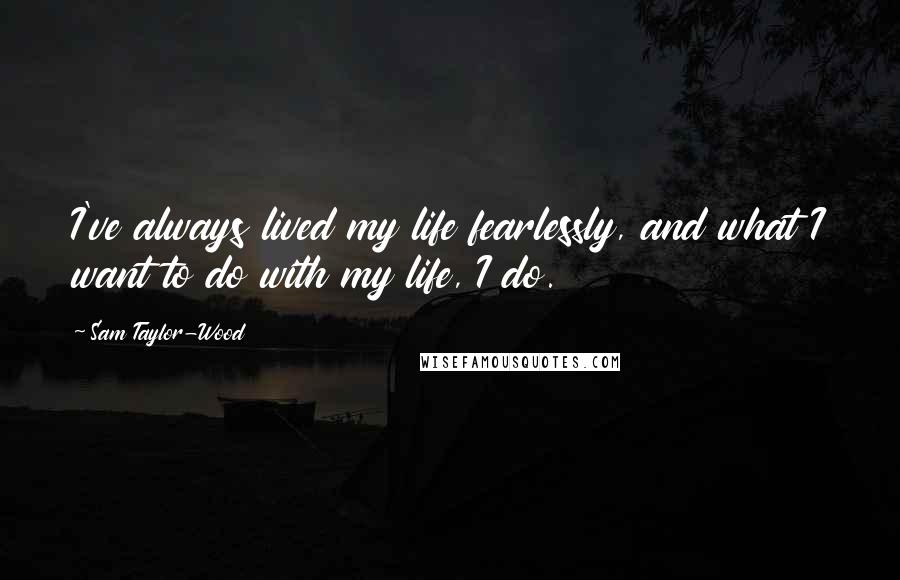 Sam Taylor-Wood Quotes: I've always lived my life fearlessly, and what I want to do with my life, I do.