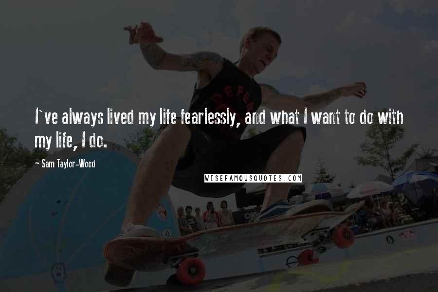 Sam Taylor-Wood Quotes: I've always lived my life fearlessly, and what I want to do with my life, I do.