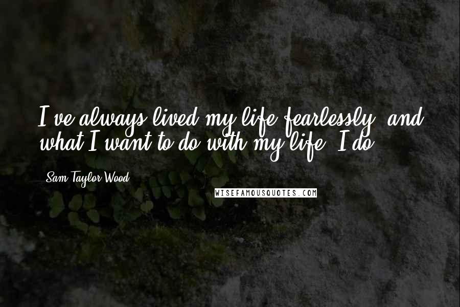 Sam Taylor-Wood Quotes: I've always lived my life fearlessly, and what I want to do with my life, I do.