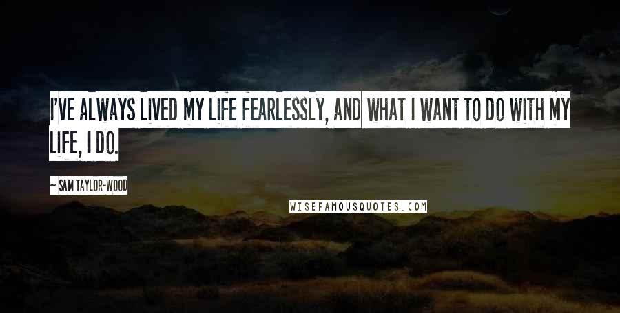 Sam Taylor-Wood Quotes: I've always lived my life fearlessly, and what I want to do with my life, I do.