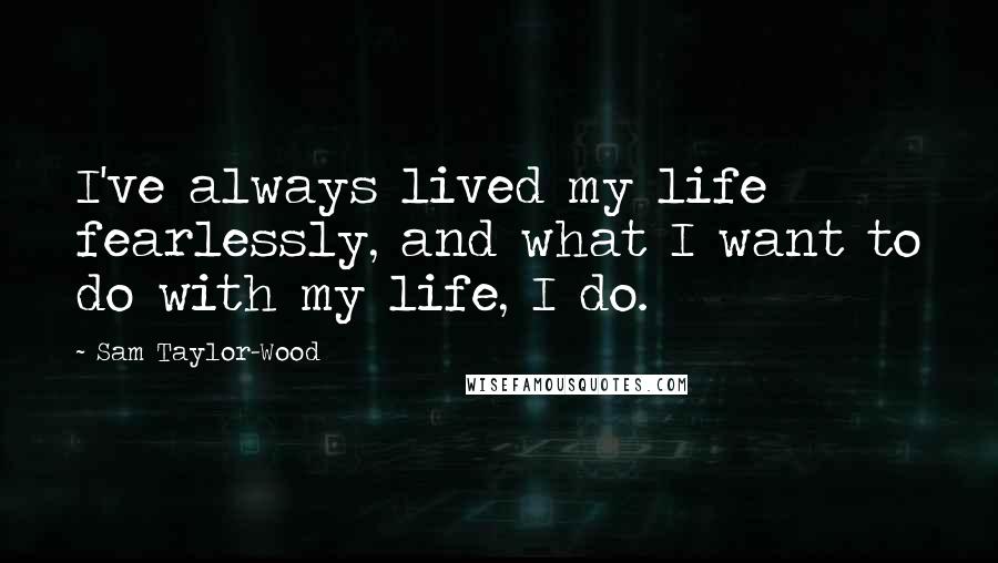 Sam Taylor-Wood Quotes: I've always lived my life fearlessly, and what I want to do with my life, I do.